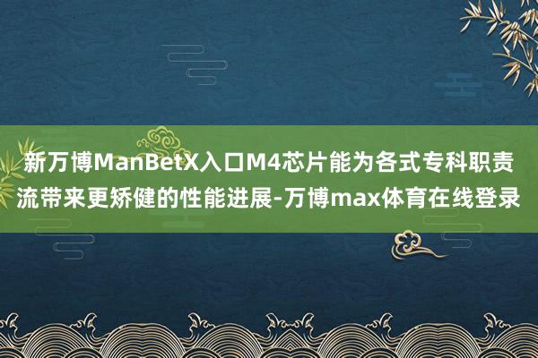 新万博ManBetX入口M4芯片能为各式专科职责流带来更矫健的性能进展-万博max体育在线登录