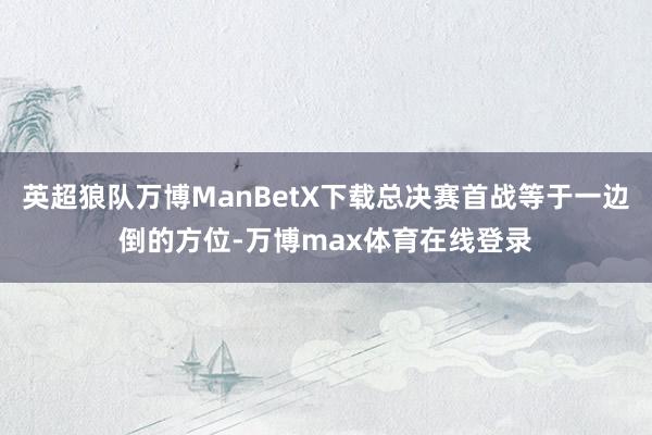 英超狼队万博ManBetX下载总决赛首战等于一边倒的方位-万博max体育在线登录