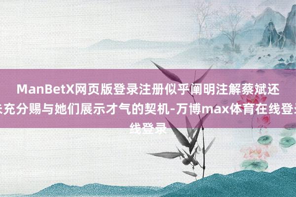 ManBetX网页版登录注册似乎阐明注解蔡斌还未充分赐与她们展示才气的契机-万博max体育在线登录