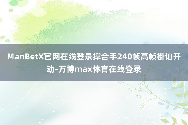 ManBetX官网在线登录撑合手240帧高帧褂讪开动-万博max体育在线登录