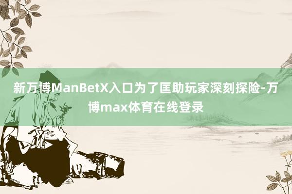 新万博ManBetX入口为了匡助玩家深刻探险-万博max体育在线登录