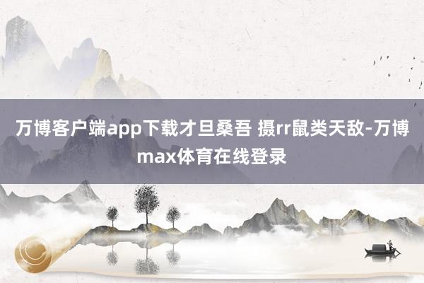 万博客户端app下载才旦桑吾 摄rr鼠类天敌-万博max体育在线登录