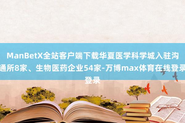 ManBetX全站客户端下载华夏医学科学城入驻沟通所8家、生物医药企业54家-万博max体育在线登录