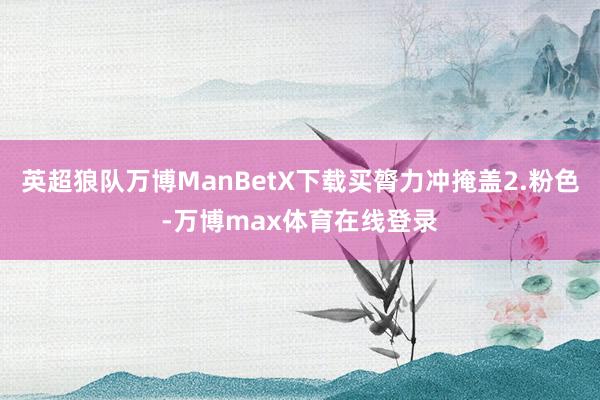 英超狼队万博ManBetX下载买膂力冲掩盖2.粉色-万博max体育在线登录
