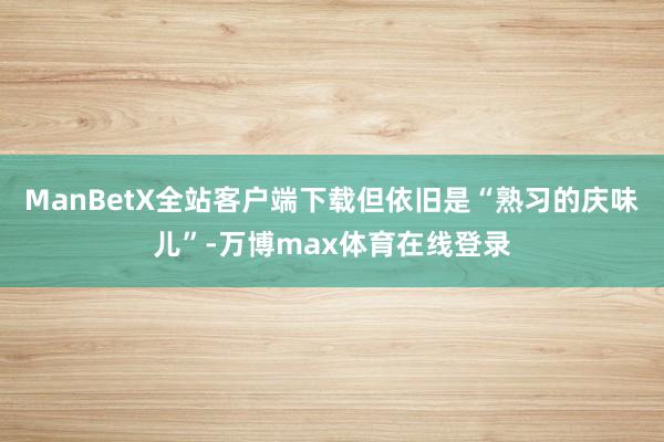 ManBetX全站客户端下载但依旧是“熟习的庆味儿”-万博max体育在线登录