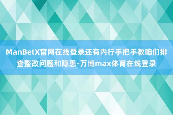 ManBetX官网在线登录还有内行手把手教咱们排查整改问题和隐患-万博max体育在线登录