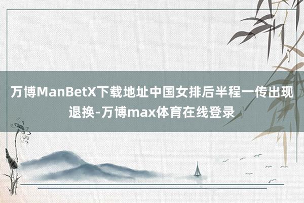 万博ManBetX下载地址中国女排后半程一传出现退换-万博max体育在线登录