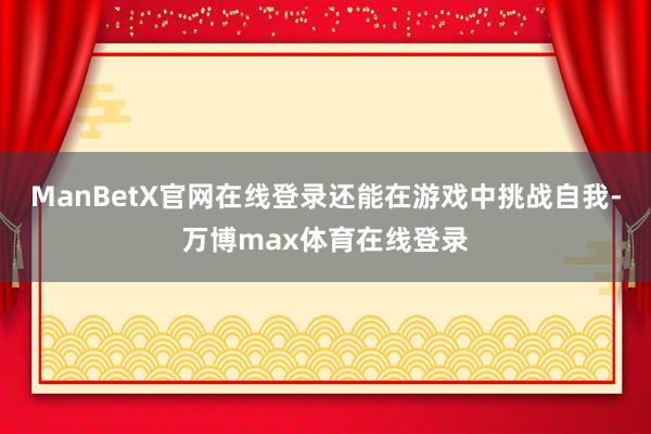 ManBetX官网在线登录还能在游戏中挑战自我-万博max体育在线登录