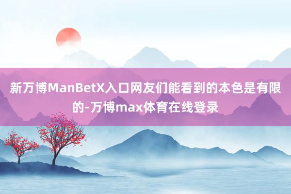 新万博ManBetX入口网友们能看到的本色是有限的-万博max体育在线登录