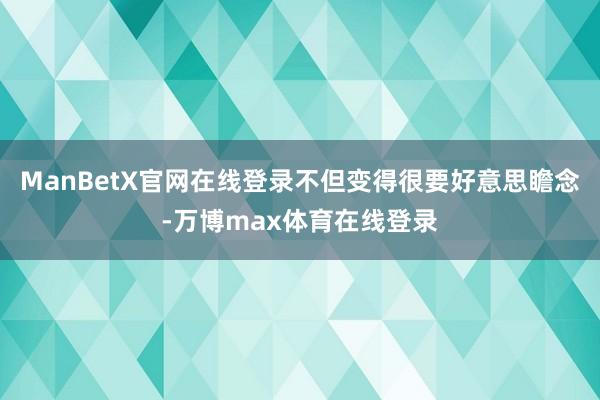 ManBetX官网在线登录不但变得很要好意思瞻念-万博max体育在线登录