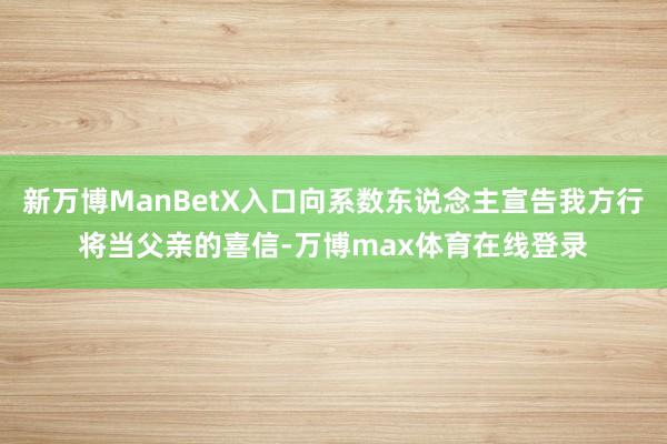 新万博ManBetX入口向系数东说念主宣告我方行将当父亲的喜信-万博max体育在线登录