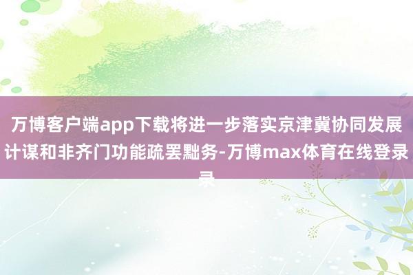 万博客户端app下载将进一步落实京津冀协同发展计谋和非齐门功能疏罢黜务-万博max体育在线登录