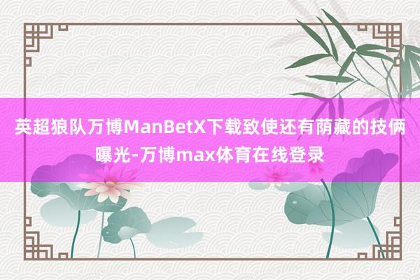 英超狼队万博ManBetX下载致使还有荫藏的技俩曝光-万博max体育在线登录