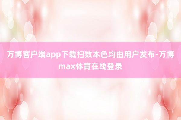 万博客户端app下载扫数本色均由用户发布-万博max体育在线登录