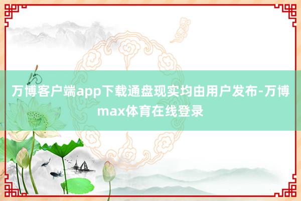 万博客户端app下载通盘现实均由用户发布-万博max体育在线登录