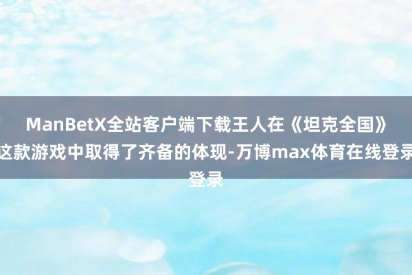 ManBetX全站客户端下载王人在《坦克全国》这款游戏中取得了齐备的体现-万博max体育在线登录