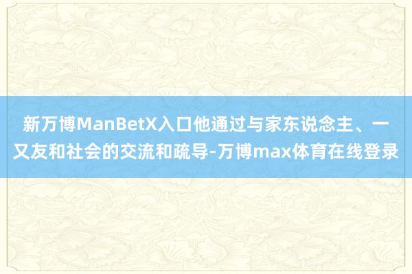 新万博ManBetX入口他通过与家东说念主、一又友和社会的交流和疏导-万博max体育在线登录