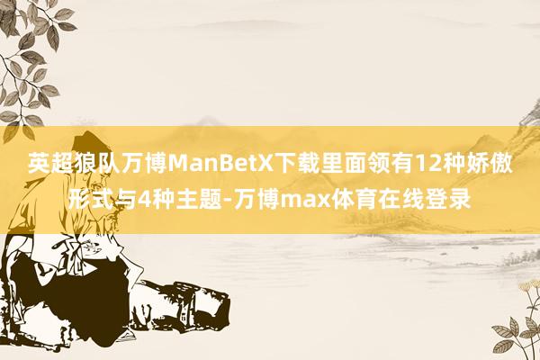 英超狼队万博ManBetX下载里面领有12种娇傲形式与4种主题-万博max体育在线登录