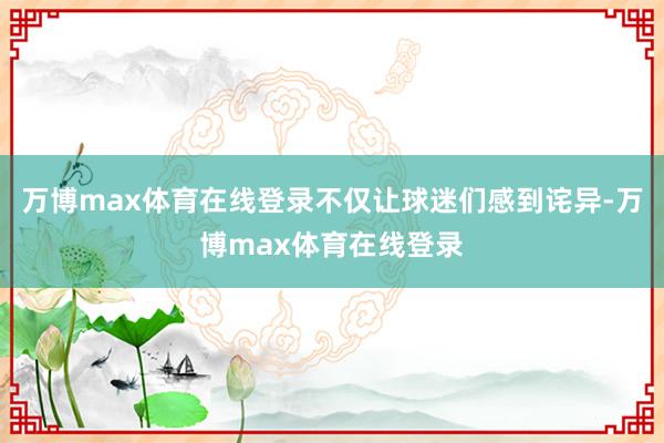 万博max体育在线登录不仅让球迷们感到诧异-万博max体育在线登录