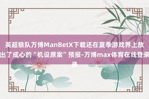 英超狼队万博ManBetX下载还在夏季游戏界上放出了成心的“机设原案”预报-万博max体育在线登录