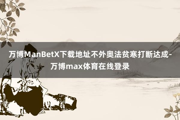 万博ManBetX下载地址不外奥法贫寒打断达成-万博max体育在线登录