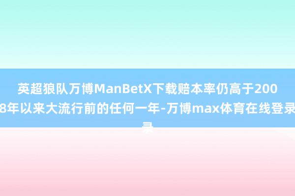 英超狼队万博ManBetX下载赔本率仍高于2008年以来大流行前的任何一年-万博max体育在线登录