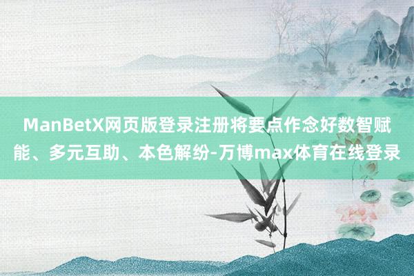 ManBetX网页版登录注册将要点作念好数智赋能、多元互助、本色解纷-万博max体育在线登录