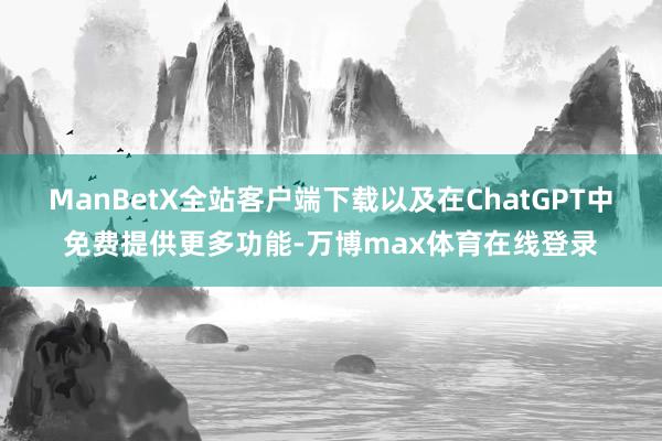 ManBetX全站客户端下载以及在ChatGPT中免费提供更多功能-万博max体育在线登录