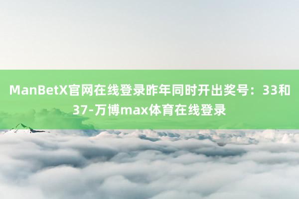 ManBetX官网在线登录昨年同时开出奖号：33和37-万博max体育在线登录