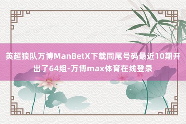 英超狼队万博ManBetX下载同尾号码最近10期开出了64组-万博max体育在线登录