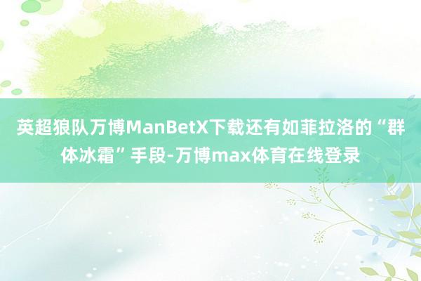 英超狼队万博ManBetX下载还有如菲拉洛的“群体冰霜”手段-万博max体育在线登录