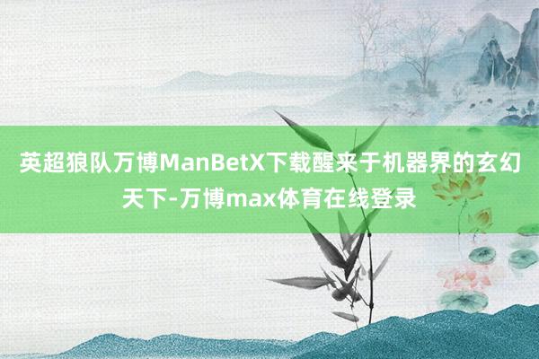 英超狼队万博ManBetX下载醒来于机器界的玄幻天下-万博max体育在线登录