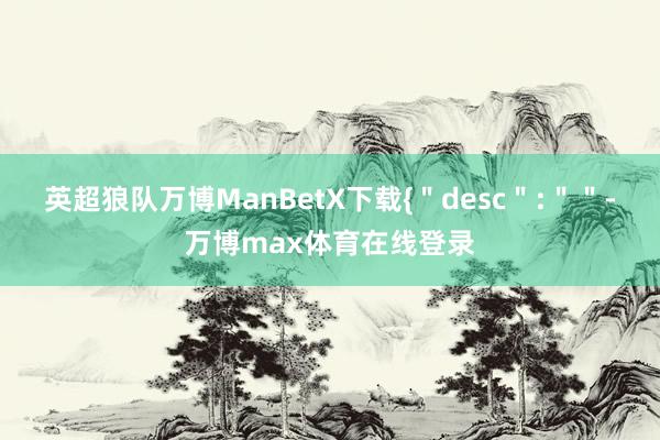 英超狼队万博ManBetX下载{＂desc＂:＂＂-万博max体育在线登录