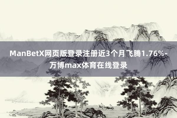 ManBetX网页版登录注册近3个月飞腾1.76%-万博max体育在线登录