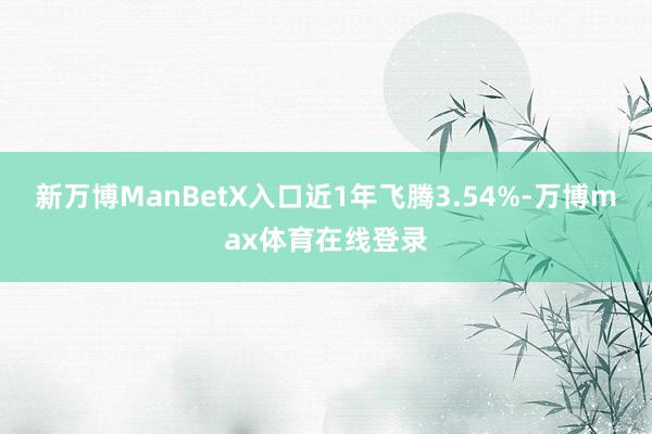 新万博ManBetX入口近1年飞腾3.54%-万博max体育在线登录