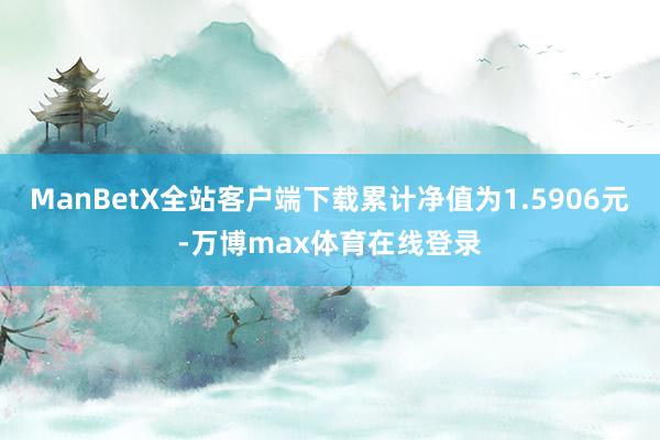 ManBetX全站客户端下载累计净值为1.5906元-万博max体育在线登录