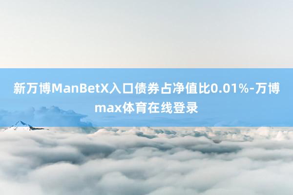 新万博ManBetX入口债券占净值比0.01%-万博max体育在线登录