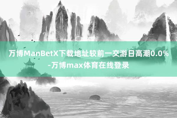 万博ManBetX下载地址较前一交游日高潮0.0%-万博max体育在线登录