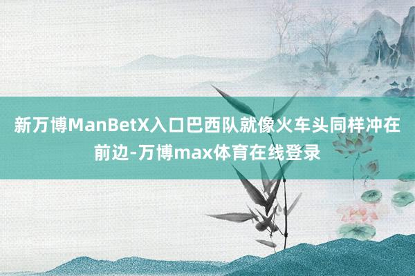 新万博ManBetX入口巴西队就像火车头同样冲在前边-万博max体育在线登录