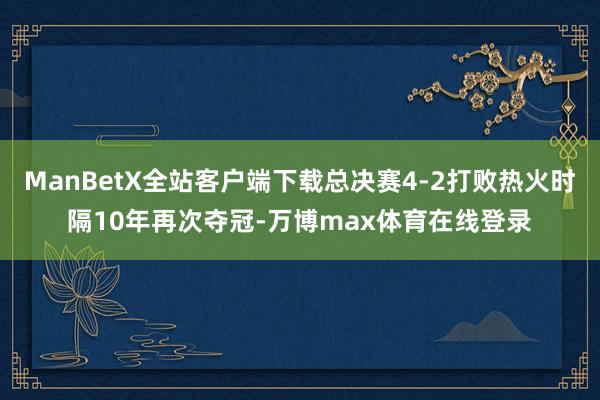 ManBetX全站客户端下载总决赛4-2打败热火时隔10年再次夺冠-万博max体育在线登录