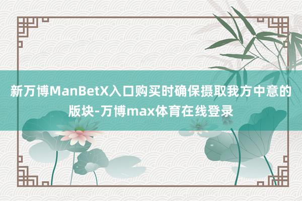 新万博ManBetX入口购买时确保摄取我方中意的版块-万博max体育在线登录