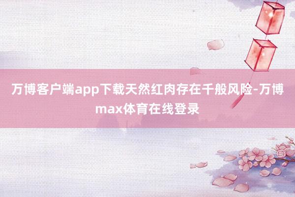 万博客户端app下载天然红肉存在千般风险-万博max体育在线登录