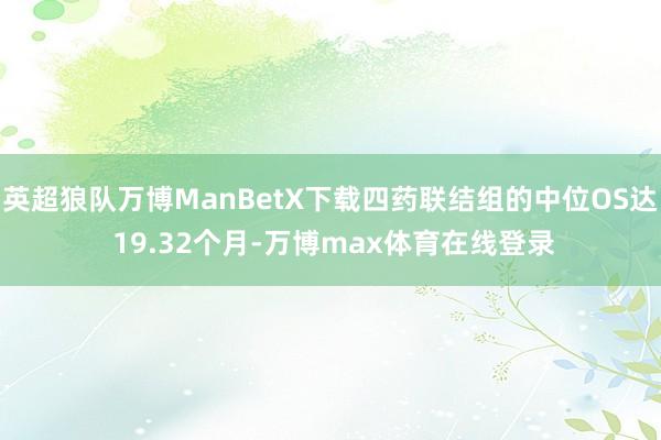 英超狼队万博ManBetX下载四药联结组的中位OS达 19.32个月-万博max体育在线登录