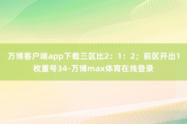 万博客户端app下载三区比2：1：2；前区开出1枚重号34-万博max体育在线登录