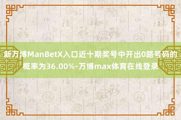 新万博ManBetX入口近十期奖号中开出0路号码的概率为36.00%-万博max体育在线登录