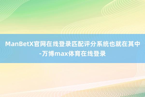 ManBetX官网在线登录匹配评分系统也就在其中-万博max体育在线登录