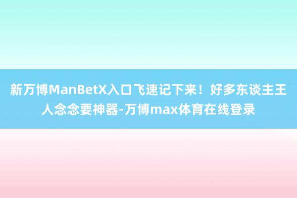 新万博ManBetX入口飞速记下来！好多东谈主王人念念要神器-万博max体育在线登录