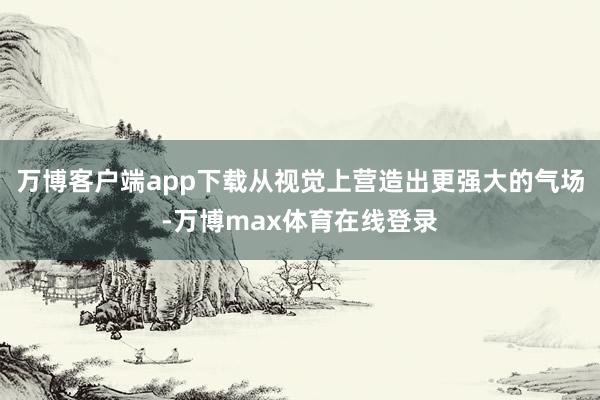 万博客户端app下载从视觉上营造出更强大的气场-万博max体育在线登录