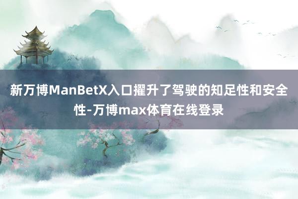 新万博ManBetX入口擢升了驾驶的知足性和安全性-万博max体育在线登录