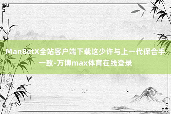 ManBetX全站客户端下载这少许与上一代保合手一致-万博max体育在线登录